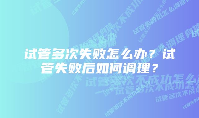 试管多次失败怎么办？试管失败后如何调理？