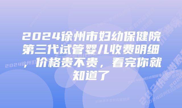 2024徐州市妇幼保健院第三代试管婴儿收费明细，价格贵不贵，看完你就知道了