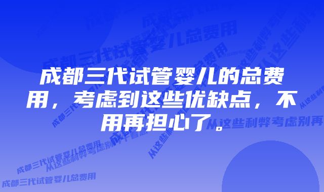 成都三代试管婴儿的总费用，考虑到这些优缺点，不用再担心了。