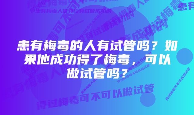 患有梅毒的人有试管吗？如果他成功得了梅毒，可以做试管吗？