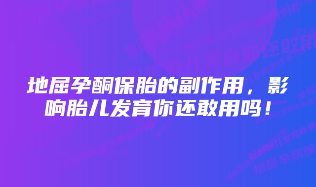 地屈孕酮保胎的副作用，影响胎儿发育你还敢用吗！