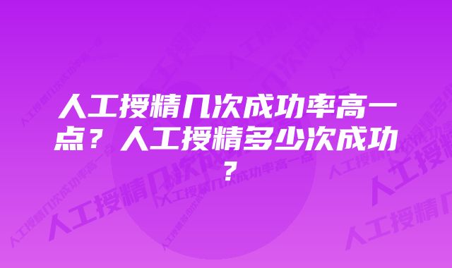 人工授精几次成功率高一点？人工授精多少次成功？