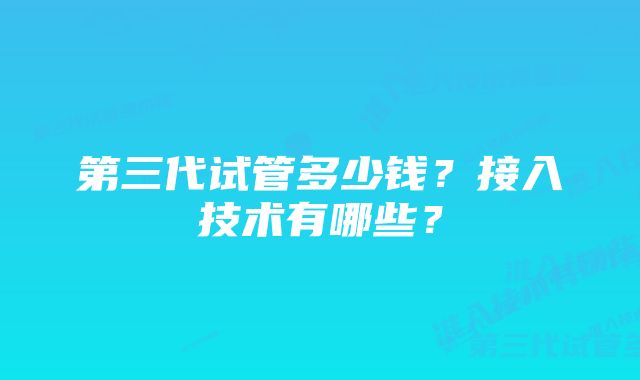 第三代试管多少钱？接入技术有哪些？