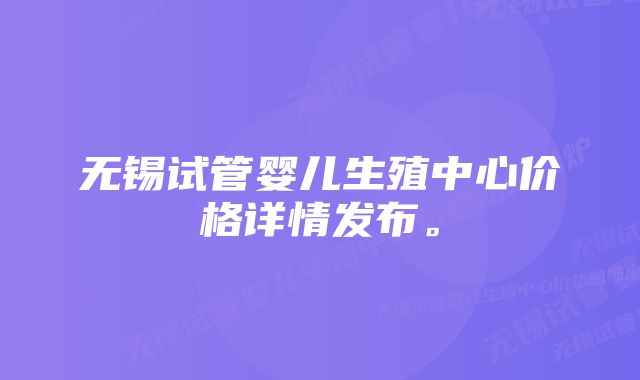 无锡试管婴儿生殖中心价格详情发布。