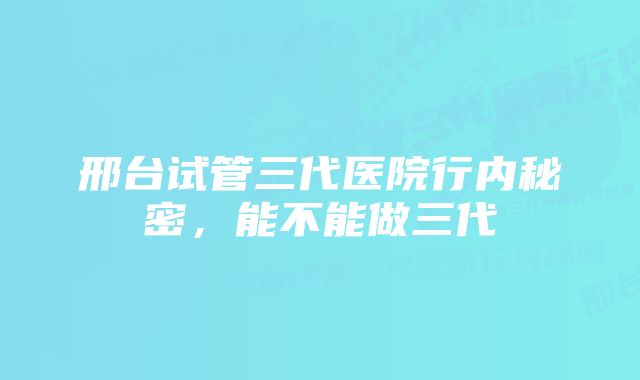 邢台试管三代医院行内秘密，能不能做三代