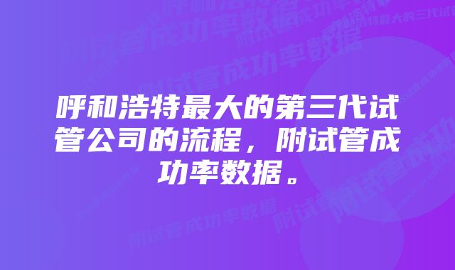 呼和浩特最大的第三代试管公司的流程，附试管成功率数据。