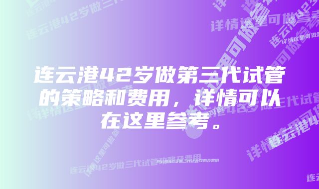 连云港42岁做第三代试管的策略和费用，详情可以在这里参考。