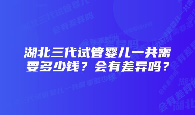 湖北三代试管婴儿一共需要多少钱？会有差异吗？