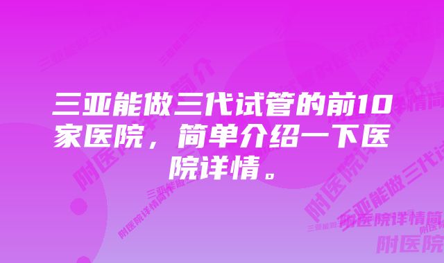 三亚能做三代试管的前10家医院，简单介绍一下医院详情。