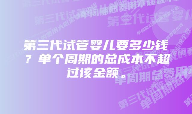 第三代试管婴儿要多少钱？单个周期的总成本不超过该金额。