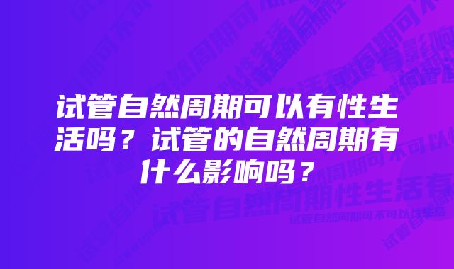 试管自然周期可以有性生活吗？试管的自然周期有什么影响吗？