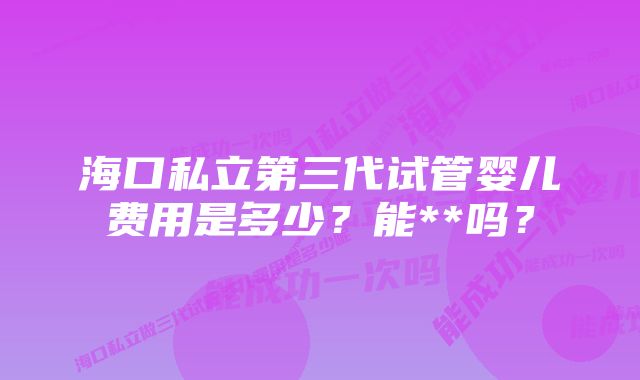 海口私立第三代试管婴儿费用是多少？能**吗？