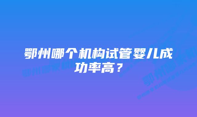 鄂州哪个机构试管婴儿成功率高？