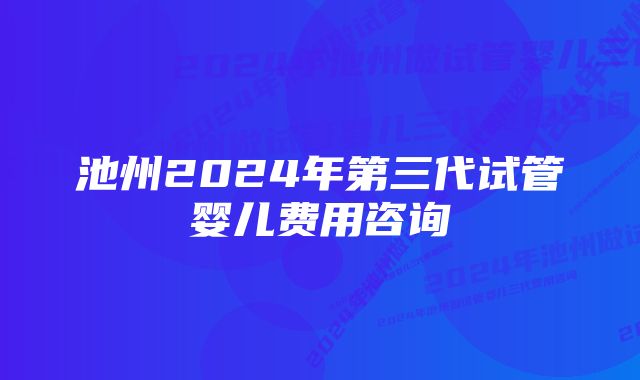 池州2024年第三代试管婴儿费用咨询