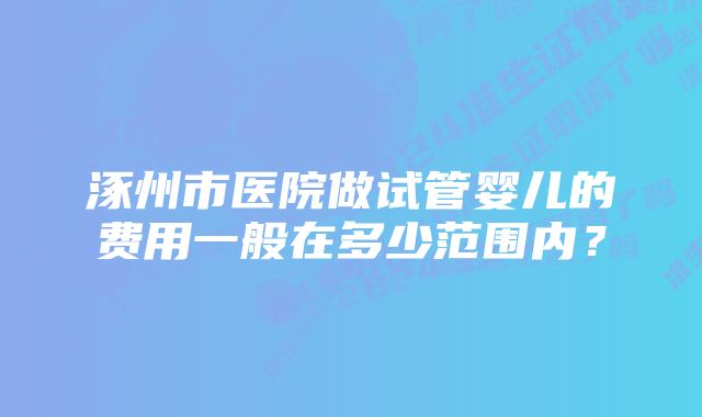 涿州市医院做试管婴儿的费用一般在多少范围内？