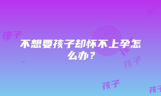 不想要孩子却怀不上孕怎么办？