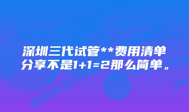 深圳三代试管**费用清单分享不是1+1=2那么简单。