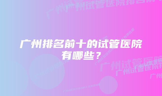 广州排名前十的试管医院有哪些？