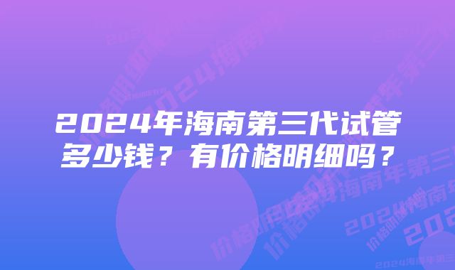 2024年海南第三代试管多少钱？有价格明细吗？