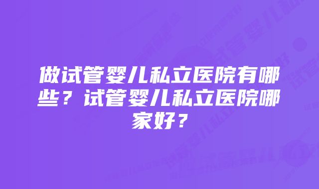 做试管婴儿私立医院有哪些？试管婴儿私立医院哪家好？