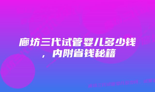 廊坊三代试管婴儿多少钱，内附省钱秘籍