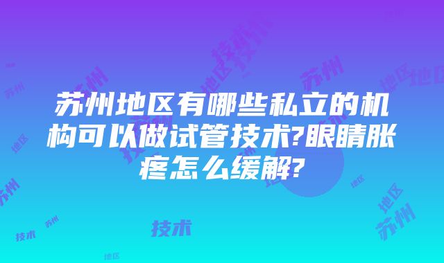 苏州地区有哪些私立的机构可以做试管技术?眼睛胀疼怎么缓解?