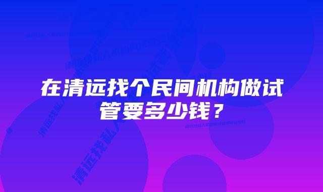 在清远找个民间机构做试管要多少钱？