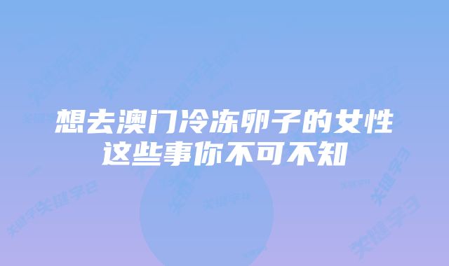 想去澳门冷冻卵子的女性这些事你不可不知