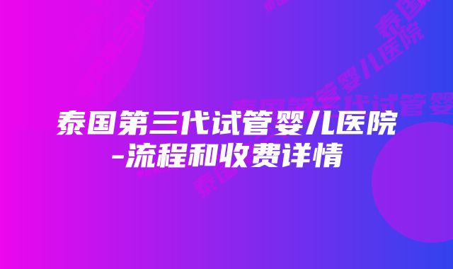 泰国第三代试管婴儿医院-流程和收费详情