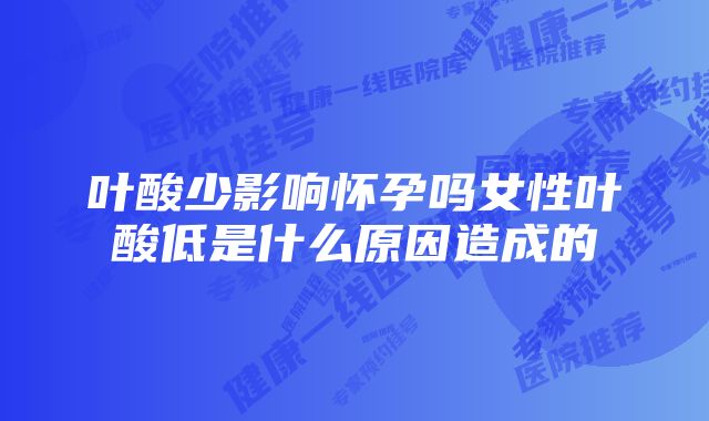 叶酸少影响怀孕吗女性叶酸低是什么原因造成的