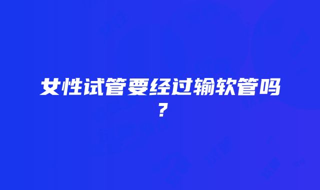 女性试管要经过输软管吗？