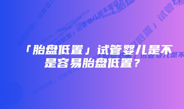 「胎盘低置」试管婴儿是不是容易胎盘低置？