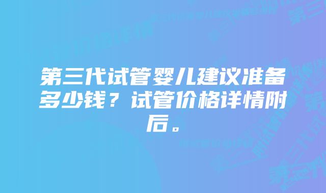 第三代试管婴儿建议准备多少钱？试管价格详情附后。