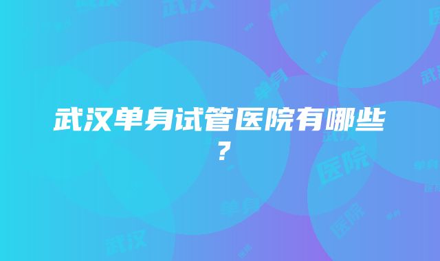 武汉单身试管医院有哪些？