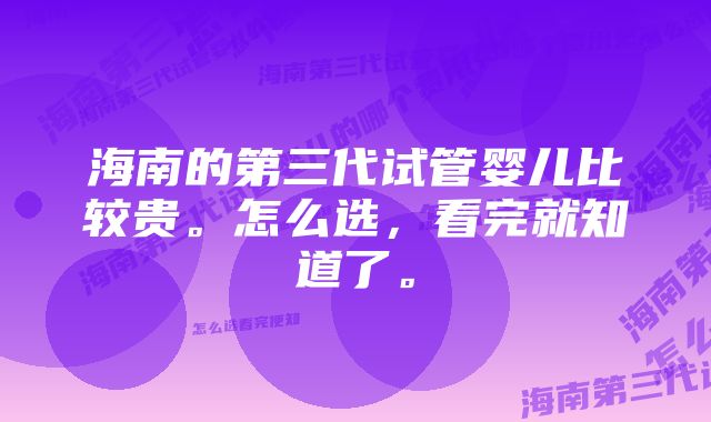 海南的第三代试管婴儿比较贵。怎么选，看完就知道了。