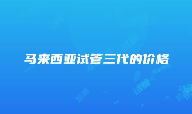 马来西亚试管三代的价格