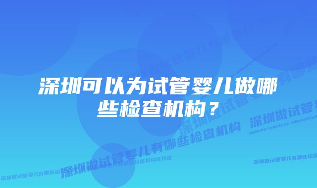 深圳可以为试管婴儿做哪些检查机构？