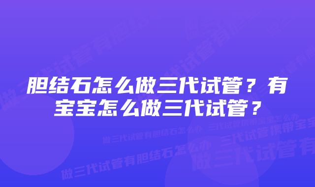 胆结石怎么做三代试管？有宝宝怎么做三代试管？