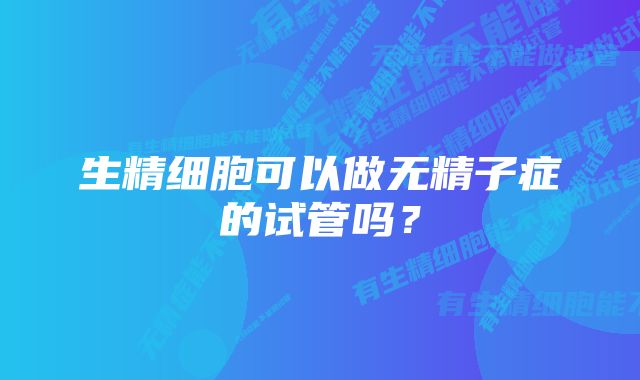 生精细胞可以做无精子症的试管吗？