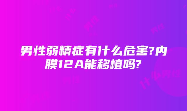 男性弱精症有什么危害?内膜12A能移植吗?