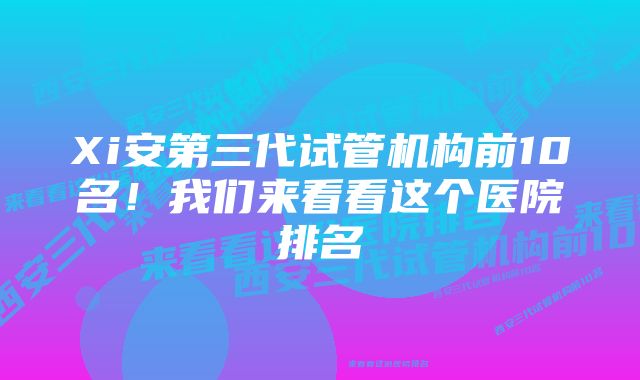 Xi安第三代试管机构前10名！我们来看看这个医院排名