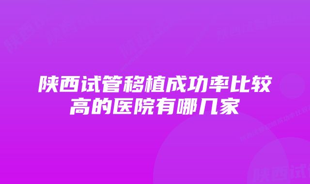 陕西试管移植成功率比较高的医院有哪几家