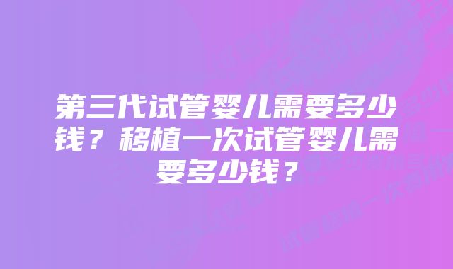 第三代试管婴儿需要多少钱？移植一次试管婴儿需要多少钱？