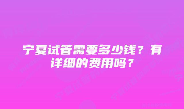 宁夏试管需要多少钱？有详细的费用吗？