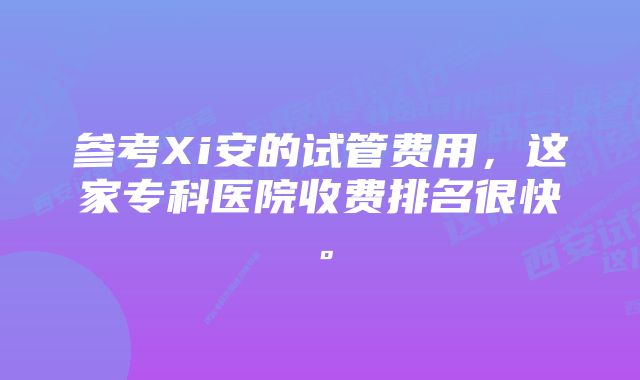 参考Xi安的试管费用，这家专科医院收费排名很快。