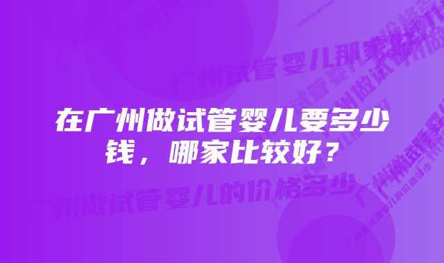 在广州做试管婴儿要多少钱，哪家比较好？