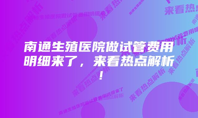 南通生殖医院做试管费用明细来了，来看热点解析！