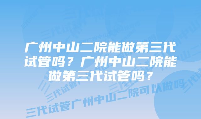 广州中山二院能做第三代试管吗？广州中山二院能做第三代试管吗？