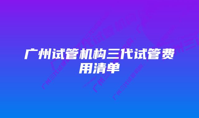 广州试管机构三代试管费用清单