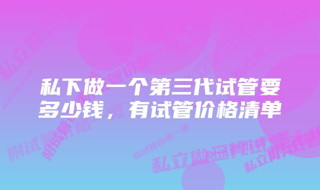 私下做一个第三代试管要多少钱，有试管价格清单